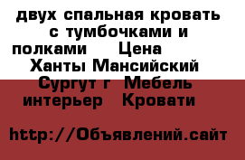 двух спальная кровать с тумбочками и полками   › Цена ­ 6 000 - Ханты-Мансийский, Сургут г. Мебель, интерьер » Кровати   